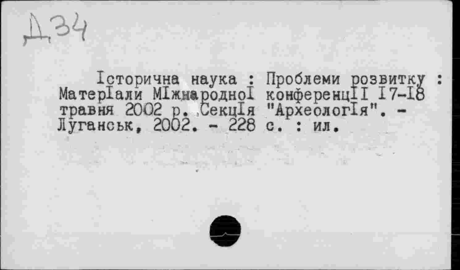 ﻿Історична наука : Проблеми розвитку : Матеріали Міжнародної конференції 17—18 травня 2002 р. .Секція "Археологія”. -Луганськ, 2002. - 228 с. : ил.